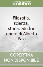 Filosofia, scienza, storia. Studi in onore di Alberto Pala