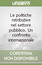 Le politiche retributive nel settore pubblico. Un confronto internazionale libro