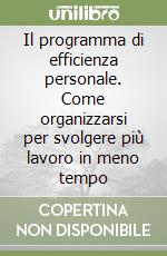 Il programma di efficienza personale. Come organizzarsi per svolgere più lavoro in meno tempo libro