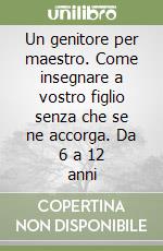 Un genitore per maestro. Come insegnare a vostro figlio senza che se ne accorga. Da 6 a 12 anni