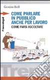 Come parlare in pubblico... anche per lavoro. Come farsi ascoltare libro di Bell Gordon