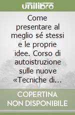 Come presentare al meglio sé stessi e le proprie idee. Corso di autoistruzione sulle nuove «Tecniche di presentazione»