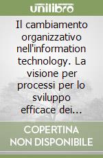 Il cambiamento organizzativo nell'information technology. La visione per processi per lo sviluppo efficace dei sistemi informativi