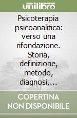 Psicoterapia psicoanalitica: verso una rifondazione. Storia, definizione, metodo, diagnosi, teoria, epistemologia