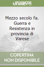 Mezzo secolo fa. Guerra e Resistenza in provincia di Varese libro