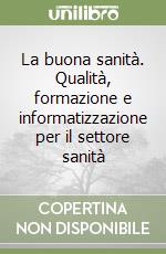 La buona sanità. Qualità, formazione e informatizzazione per il settore sanità libro