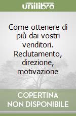 Come ottenere di più dai vostri venditori. Reclutamento, direzione, motivazione libro