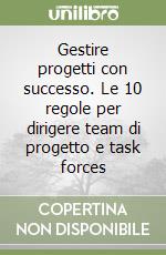 Gestire progetti con successo. Le 10 regole per dirigere team di progetto e task forces