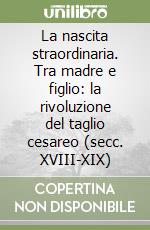 La nascita straordinaria. Tra madre e figlio: la rivoluzione del taglio cesareo (secc. XVIII-XIX)