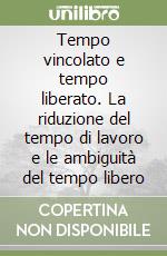 Tempo vincolato e tempo liberato. La riduzione del tempo di lavoro e le ambiguità del tempo libero libro