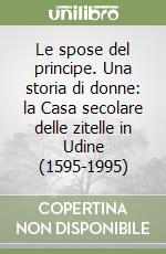 Le spose del principe. Una storia di donne: la Casa secolare delle zitelle in Udine (1595-1995)