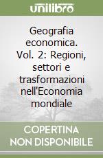 Geografia economica. Vol. 2: Regioni, settori e trasformazioni nell'Economia mondiale