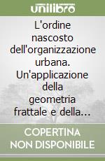 L'ordine nascosto dell'organizzazione urbana. Un'applicazione della geometria frattale e della teoria dei sistemi auto-organizzati alla dimensione spaziale... libro