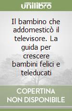 Il bambino che addomesticò il televisore. La guida per crescere bambini felici e teleducati libro