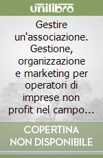 Gestire un'associazione. Gestione, organizzazione e marketing per operatori di imprese non profit nel campo culturale, educativo, assistenziale libro