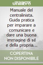 Manuale del centralinista. Guida pratica per imparare a comunicare e dare una buona immagine di sé e della propria azienda