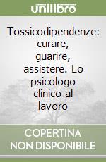 Tossicodipendenze: curare, guarire, assistere. Lo psicologo clinico al lavoro libro