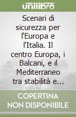 Scenari di sicurezza per l'Europa e l'Italia. Il centro Europa, i Balcani, e il Mediterraneo tra stabilità e instabilità libro