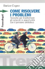 Come risolvere i problemi. Tecniche per trasformare gli ostacoli in opportunità con il pensiero antitetico libro