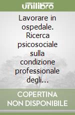 Lavorare in ospedale. Ricerca psicosociale sulla condizione professionale degli infermieri