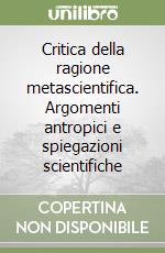 Critica della ragione metascientifica. Argomenti antropici e spiegazioni scientifiche libro