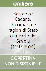 Salvatore Cadana. Diplomazia e ragion di Stato alla corte dei Savoia (1597-1654) libro