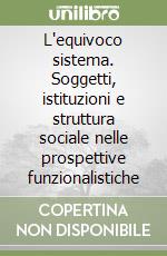 L'equivoco sistema. Soggetti, istituzioni e struttura sociale nelle prospettive funzionalistiche libro