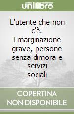 L'utente che non c'è. Emarginazione grave, persone senza dimora e servizi sociali libro