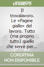 Il trovalavoro. Le «Pagine gialle» del lavoro. Tutto (ma proprio tutto) quello che serve per trovare o cambiare lavoro libro