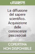 La diffusione del sapere scientifico. Acquisizione delle conoscenze psicosociali libro