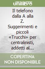 Il telefono dalla A alla Z. Suggerimenti e piccoli «Trucchi» per centralinisti, addetti al servizio al cliente, addetti ai reclami, venditori... libro