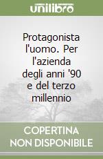 Protagonista l'uomo. Per l'azienda degli anni '90 e del terzo millennio libro