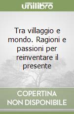 Tra villaggio e mondo. Ragioni e passioni per reinventare il presente libro