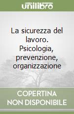 La sicurezza del lavoro. Psicologia, prevenzione, organizzazione