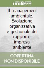 Il management ambientale. Evoluzione organizzativa e gestionale del rapporto impresa ambiente libro