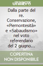 Dalla parte del re. Conservazione, «Piemontesità» e «Sabaudismo» nel voto referendario del 2 giugno 1946 libro