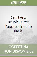 Creativi a scuola. Oltre l'apprendimento inerte libro