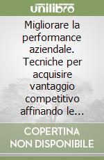 Migliorare la performance aziendale. Tecniche per acquisire vantaggio competitivo affinando le modalità di gestione dell'organizzazione... libro