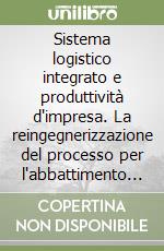 Sistema logistico integrato e produttività d'impresa. La reingegnerizzazione del processo per l'abbattimento dei costi logistici libro