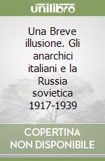 Una Breve illusione. Gli anarchici italiani e la Russia sovietica 1917-1939 libro