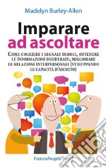 Imparare ad ascoltare. Come cogliere i segnali deboli, ottenere le informazioni desiderate, migliorare le relazioni interpersonali... libro