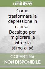 Come trasformare la depressione in risorsa. Decalogo per migliorare la vita e la stima di sé