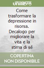 Come trasformare la depressione in risorsa. Decalogo per migliorare la vita e la stima di sé libro