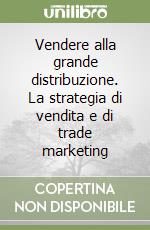 Vendere alla grande distribuzione. La strategia di vendita e di trade marketing libro