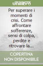 Per superare i momenti di crisi. Come affrontare sofferenze, sensi di colpa, perdite e ritrovare la gioia di vivere libro