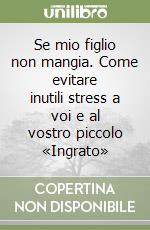 Se mio figlio non mangia. Come evitare inutili stress a voi e al vostro piccolo «Ingrato»