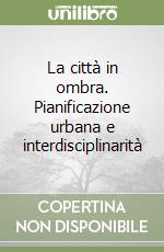 La città in ombra. Pianificazione urbana e interdisciplinarità libro