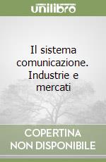 Il sistema comunicazione. Industrie e mercati libro