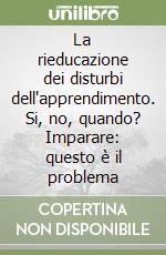 La rieducazione dei disturbi dell'apprendimento. Si, no, quando? Imparare: questo è il problema libro