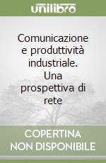 Comunicazione e produttività industriale. Una prospettiva di rete libro